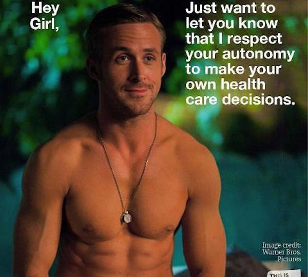 Actor Ryan Gosling, bare-chested. Over the photo is written in white, "Hey girl, just want to let you know that I respect your autonomy to make your own healthcare decisions."