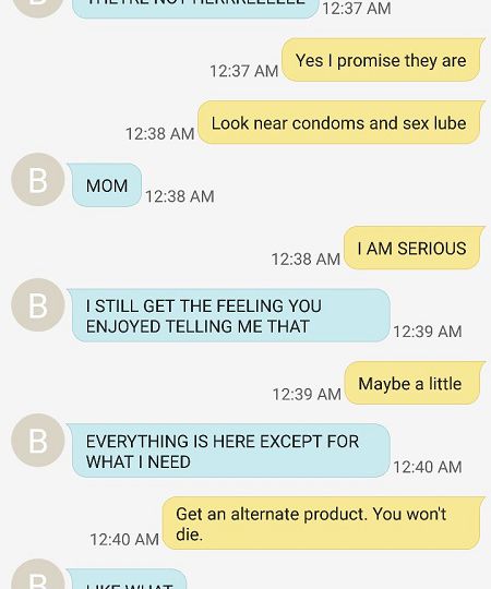 Screenshot of a whatsapp chat between a mother and a daughter. The daughter sends the message, "they are not here"; to which the mother replies, "they are. Look near condoms and sex lube." The daughter says that she gets the feeling her mother enjoys telling her that, to which she replies, "maybe a little."