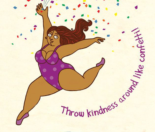 On a peach coloured background, a woman of colour jumping. She is wearing purple ballet shoes and a purple one-piece swimsuit with white-grey patterns scattered on it. Her eyes are wide open and her hands are stretched open on both sides. Her hair is brown and open. She is throwing multi-coloured confetti. Beneath her is a blue circle. In a semicircle to her right is the typography, in purple: Throw kindness around like confetti!