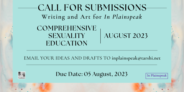 Submit your writing and art on the theme "Comprehensive Sexuality Education" to the August 2023 issue of In Plainspeak. Email your ideas and drafts to inplainspeak@tarshi.net by 05 August 2023.
